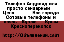 Телефон Андроид или просто сенцарный  › Цена ­ 1 000 - Все города Сотовые телефоны и связь » Куплю   . Крым,Красноперекопск